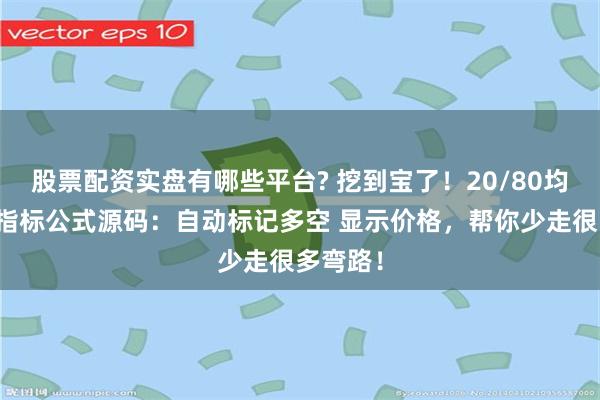 股票配资实盘有哪些平台? 挖到宝了！20/80均线交易指标公式源码：自动标记多空 显示价格，帮你少走很多弯路！