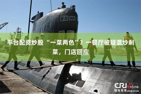 平台配资炒股 “一菜两色”？一餐厅被疑混炒剩菜，门店回应