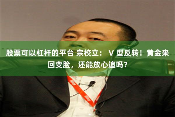 股票可以杠杆的平台 宗校立： V 型反转！黄金来回变脸，还能放心追吗？