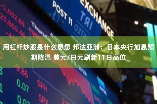 用杠杆炒股是什么意思 邦达亚洲：日本央行加息预期降温 美元/日元刷新11日高位