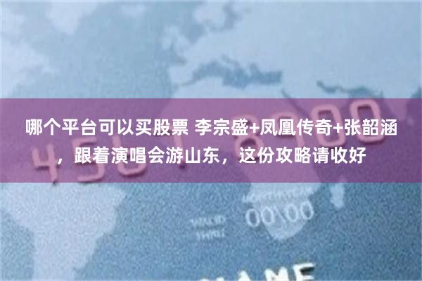 哪个平台可以买股票 李宗盛+凤凰传奇+张韶涵，跟着演唱会游山东，这份攻略请收好