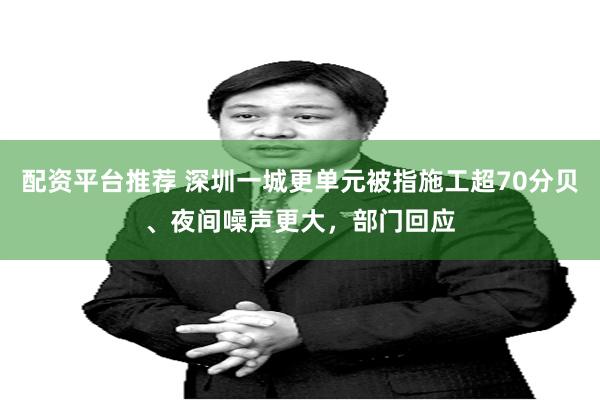 配资平台推荐 深圳一城更单元被指施工超70分贝、夜间噪声更大,部门回应