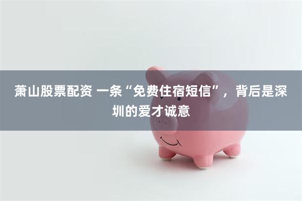 萧山股票配资 一条“免费住宿短信”,背后是深圳的爱才诚意