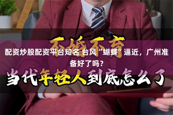 配资炒股配资平台知名 台风“蝴蝶”逼近，广州准备好了吗？