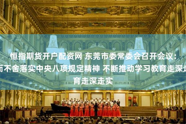 恒指期货开户配资网 东莞市委常委会召开会议：锲而不舍落实中央八项规定精神 不断推动学习教育走深走实