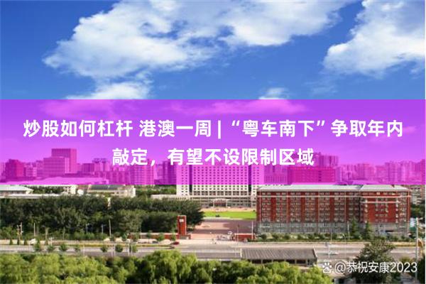 炒股如何杠杆 港澳一周 | “粤车南下”争取年内敲定,有望不设限制区域