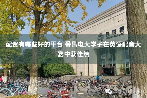 配资有哪些好的平台 番禺电大学子在英语配音大赛中获佳绩