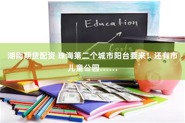 湖南期货配资 珠海第二个城市阳台要来!还有市儿童公园……