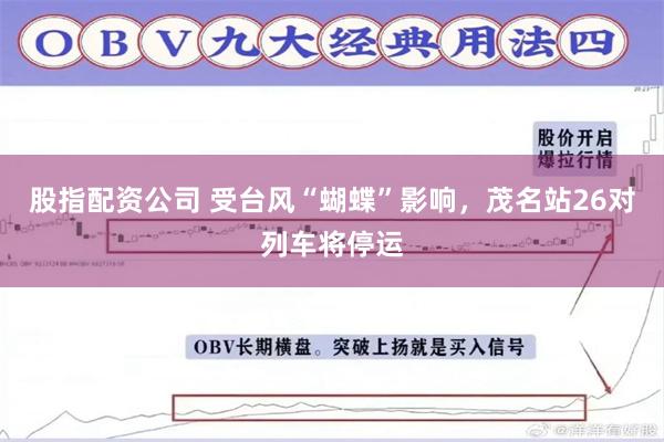股指配资公司 受台风“蝴蝶”影响,茂名站26对列车将停运