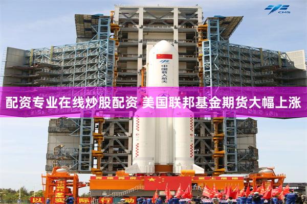 配资专业在线炒股配资 美国联邦基金期货大幅上涨