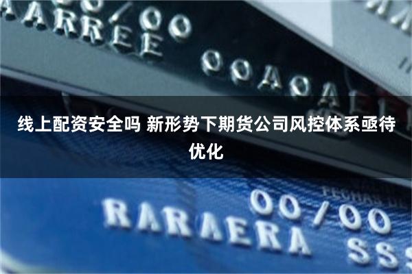 线上配资安全吗 新形势下期货公司风控体系亟待优化