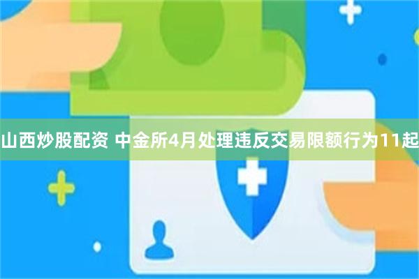 山西炒股配资 中金所4月处理违反交易限额行为11起