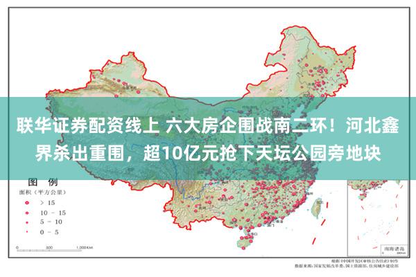 联华证券配资线上 六大房企围战南二环！河北鑫界杀出重围，超10亿元抢下天坛公园旁地块