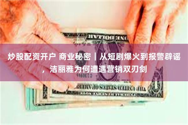 炒股配资开户 商业秘密｜从短剧爆火到报警辟谣，洁丽雅为何遭遇营销双刃剑