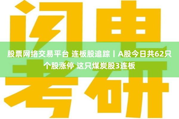 股票网络交易平台 连板股追踪丨A股今日共62只个股涨停 这只煤炭股3连板
