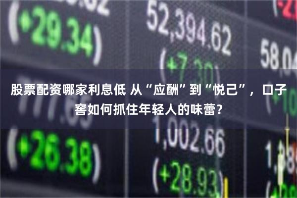 股票配资哪家利息低 从“应酬”到“悦己”，口子窖如何抓住年轻人的味蕾？