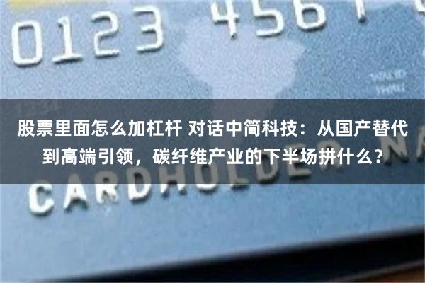 股票里面怎么加杠杆 对话中简科技：从国产替代到高端引领，碳纤维产业的下半场拼什么？