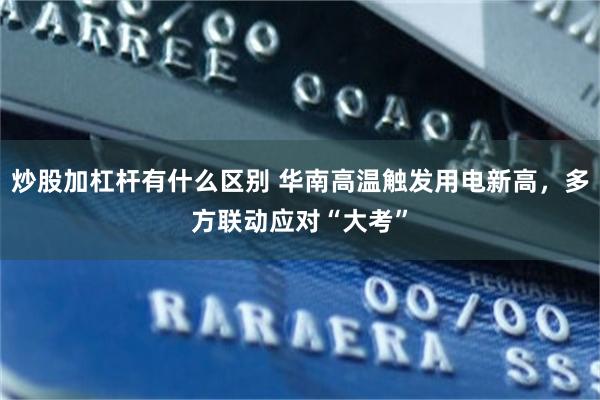 炒股加杠杆有什么区别 华南高温触发用电新高，多方联动应对“大考”