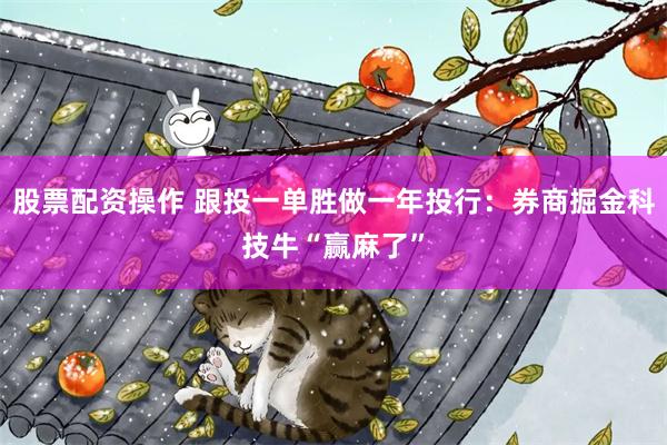股票配资操作 跟投一单胜做一年投行：券商掘金科技牛“赢麻了”