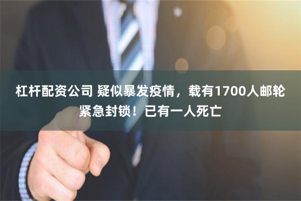 杠杆配资公司 疑似暴发疫情，载有1700人邮轮紧急封锁！已有一人死亡