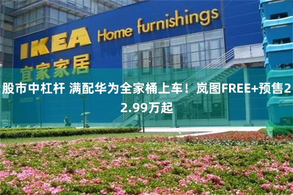 股市中杠杆 满配华为全家桶上车！岚图FREE+预售22.99万起