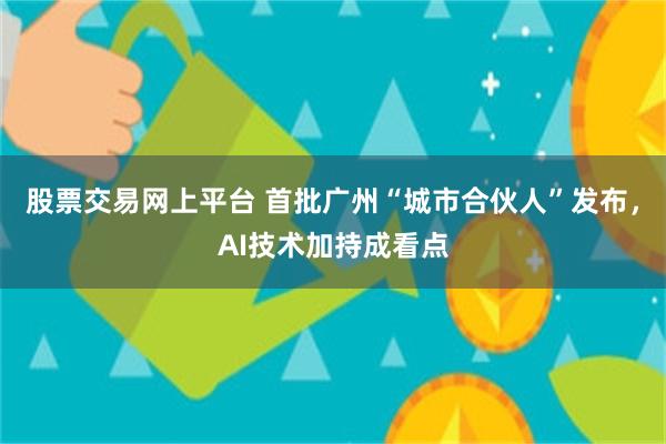 股票交易网上平台 首批广州“城市合伙人”发布，AI技术加持成看点