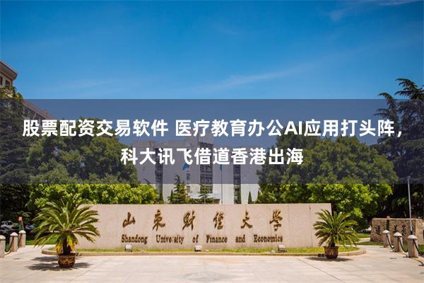 股票配资交易软件 医疗教育办公AI应用打头阵，科大讯飞借道香港出海