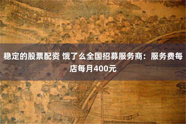 稳定的股票配资 饿了么全国招募服务商：服务费每店每月400元