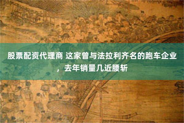 股票配资代理商 这家曾与法拉利齐名的跑车企业，去年销量几近腰斩