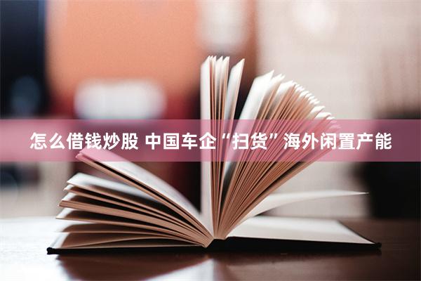 怎么借钱炒股 中国车企“扫货”海外闲置产能