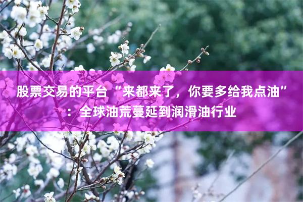股票交易的平台 “来都来了，你要多给我点油”：全球油荒蔓延到润滑油行业