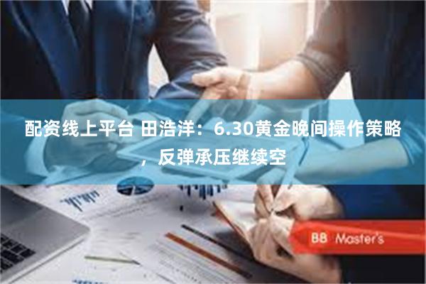 配资线上平台 田浩洋：6.30黄金晚间操作策略，反弹承压继续空