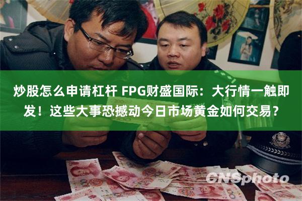 炒股怎么申请杠杆 FPG财盛国际：大行情一触即发！这些大事恐撼动今日市场黄金如何交易？