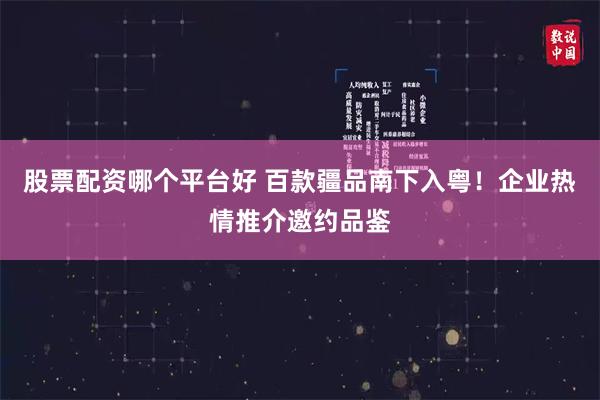 股票配资哪个平台好 百款疆品南下入粤！企业热情推介邀约品鉴