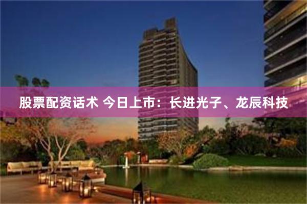 股票配资话术 今日上市：长进光子、龙辰科技