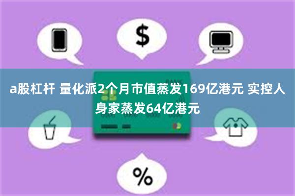 a股杠杆 量化派2个月市值蒸发169亿港元 实控人身家蒸发64亿港元