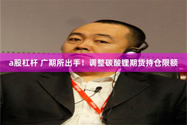 a股杠杆 广期所出手！调整碳酸锂期货持仓限额