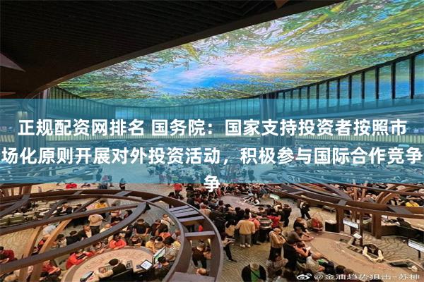 正规配资网排名 国务院：国家支持投资者按照市场化原则开展对外投资活动，积极参与国际合作竞争