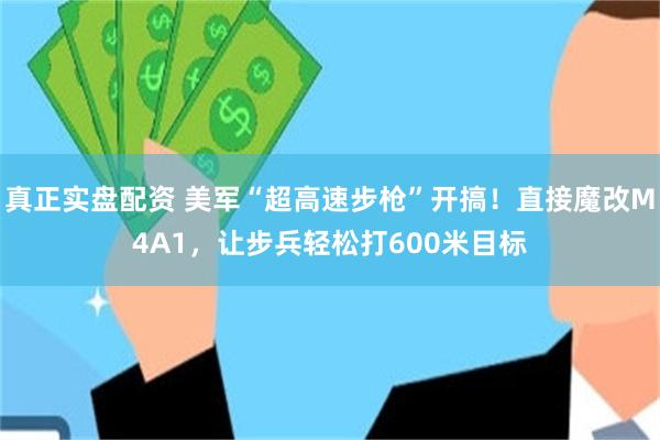真正实盘配资 美军“超高速步枪”开搞！直接魔改M4A1，让步兵轻松打600米目标