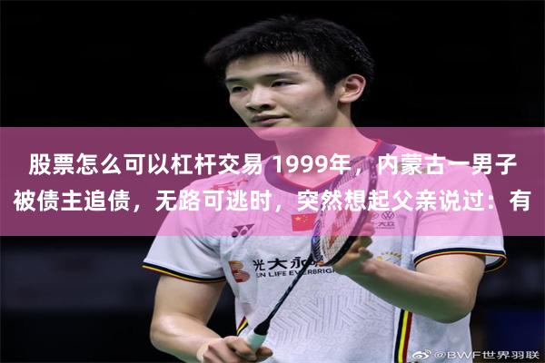 股票怎么可以杠杆交易 1999年，内蒙古一男子被债主追债，无路可逃时，突然想起父亲说过：有