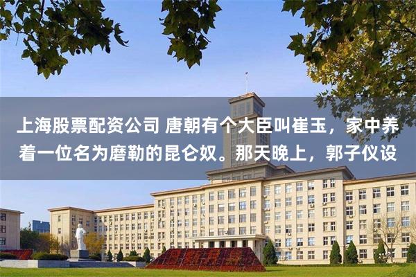 上海股票配资公司 唐朝有个大臣叫崔玉，家中养着一位名为磨勒的昆仑奴。那天晚上，郭子仪设