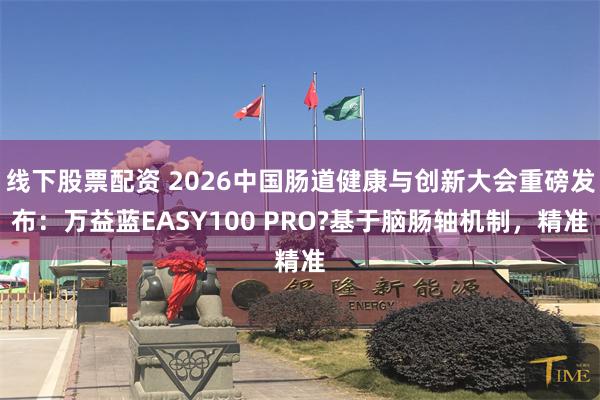 线下股票配资 2026中国肠道健康与创新大会重磅发布:万益蓝EASY100 PRO?基于脑肠轴机制,精准