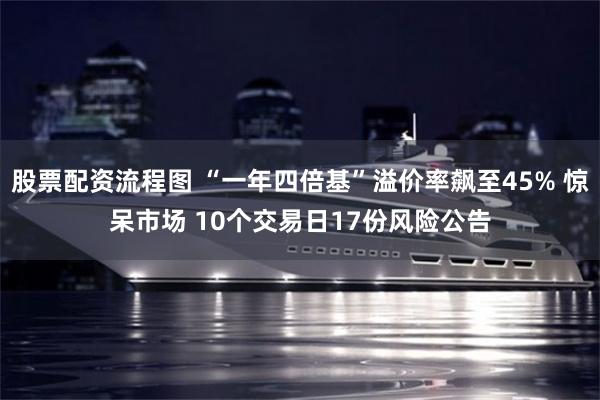 股票配资流程图 “一年四倍基”溢价率飙至45% 惊呆市场 10个交易日17份风险公告