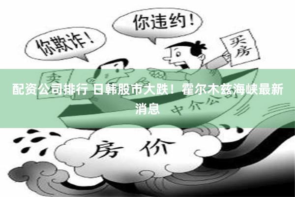 配资公司排行 日韩股市大跌!霍尔木兹海峡最新消息