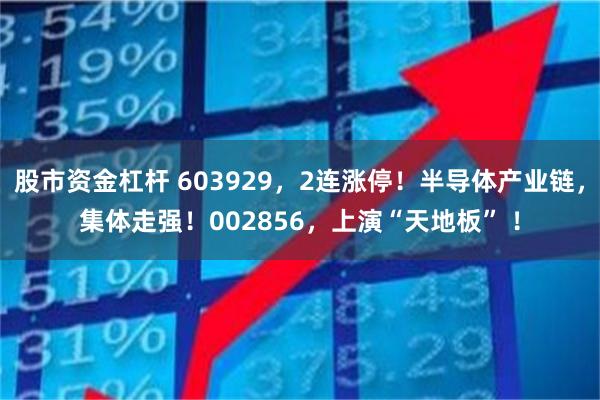 股市资金杠杆 603929，2连涨停！半导体产业链，集体走强！002856，上演“天地板” ！