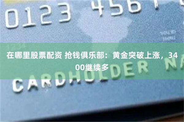 在哪里股票配资 抢钱俱乐部:黄金突破上涨,3400继续多