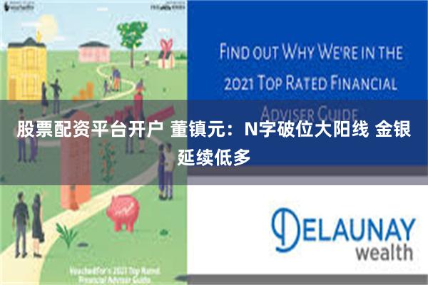 股票配资平台开户 董镇元：N字破位大阳线 金银延续低多