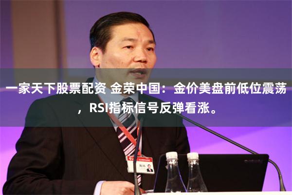 一家天下股票配资 金荣中国：金价美盘前低位震荡，RSI指标信号反弹看涨。