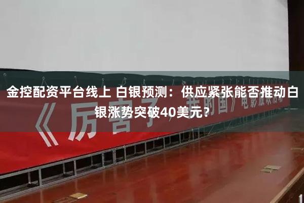 金控配资平台线上 白银预测：供应紧张能否推动白银涨势突破40美元？