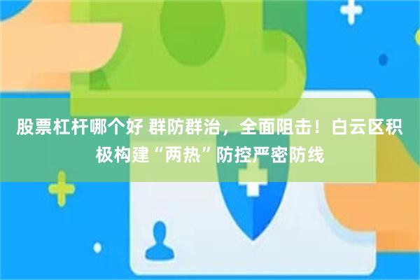 股票杠杆哪个好 群防群治，全面阻击！白云区积极构建“两热”防控严密防线